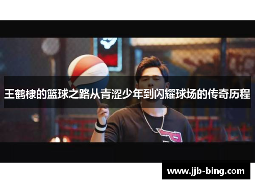 王鹤棣的篮球之路从青涩少年到闪耀球场的传奇历程