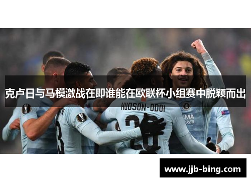 克卢日与马模激战在即谁能在欧联杯小组赛中脱颖而出
