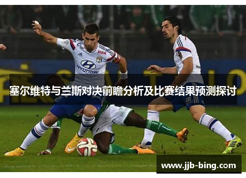 塞尔维特与兰斯对决前瞻分析及比赛结果预测探讨